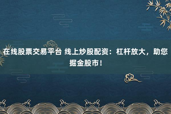 在线股票交易平台 线上炒股配资:杠杆放大,助您掘金股市!