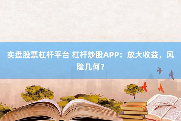 实盘股票杠杆平台 杠杆炒股APP：放大收益，风险几何？