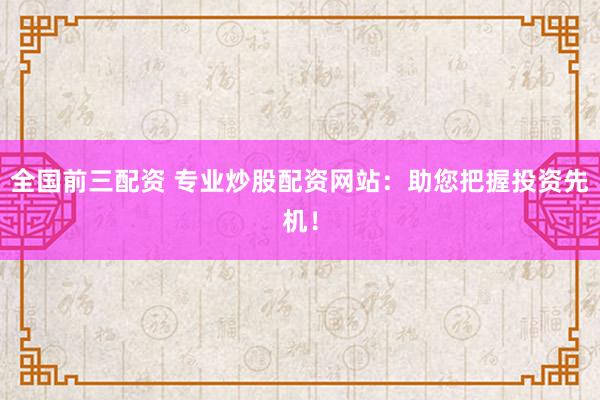 全国前三配资 专业炒股配资网站:助您把握投资先机!