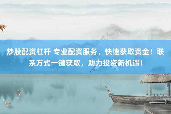 炒股配资杠杆 专业配资服务,快速获取资金!联系方式一键获取,助力投资新机遇!