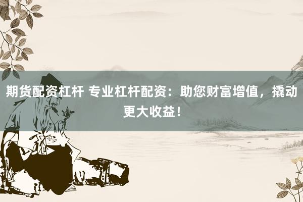 期货配资杠杆 专业杠杆配资:助您财富增值,撬动更大收益!