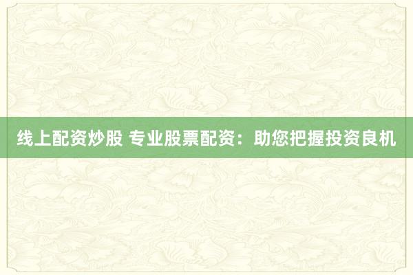 线上配资炒股 专业股票配资:助您把握投资良机