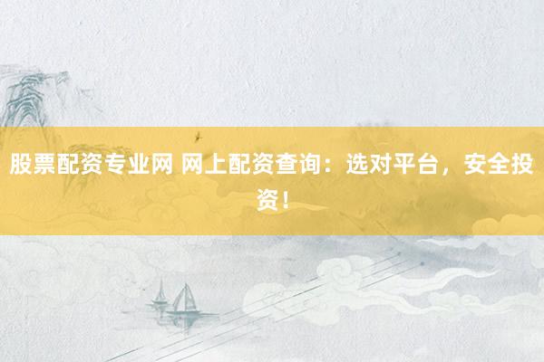 股票配资专业网 网上配资查询:选对平台,安全投资!