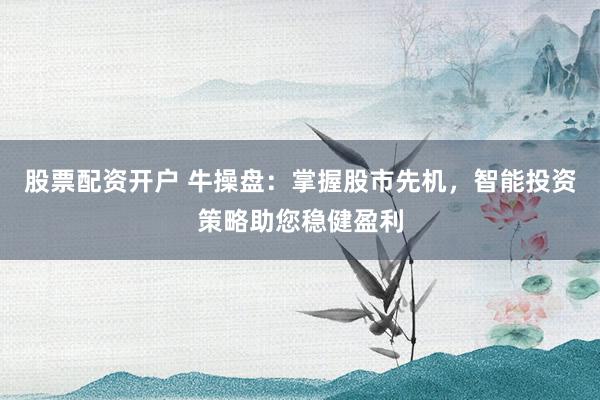 股票配资开户 牛操盘:掌握股市先机,智能投资策略助您稳健盈利