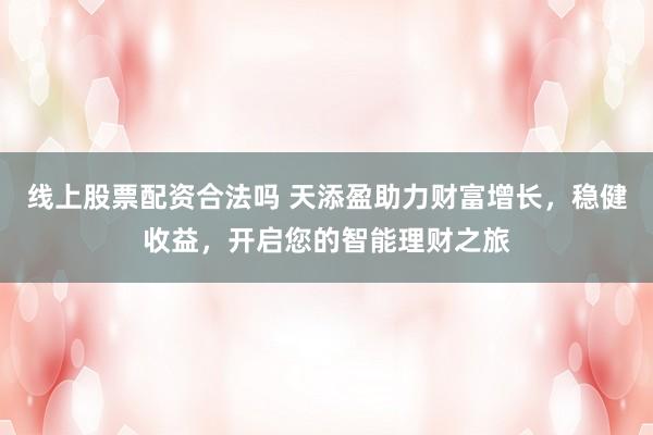 线上股票配资合法吗 天添盈助力财富增长，稳健收益，开启您的智能理财之旅