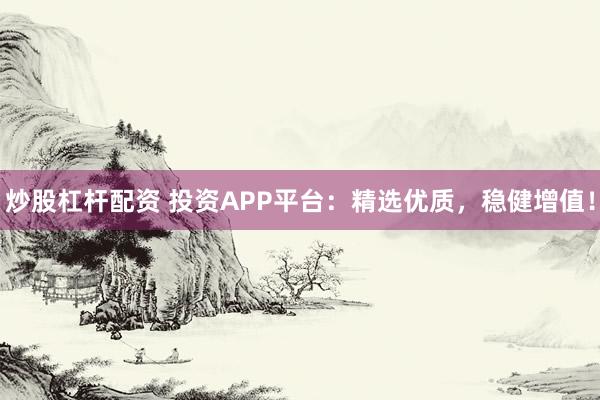 炒股杠杆配资 投资APP平台:精选优质,稳健增值!