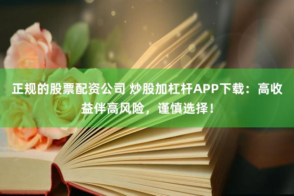 正规的股票配资公司 炒股加杠杆APP下载：高收益伴高风险，谨慎选择！