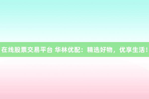 在线股票交易平台 华林优配:精选好物,优享生活!