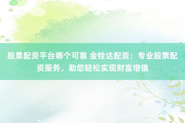 股票配资平台哪个可靠 金铨达配资：专业股票配资服务，助您轻松实现财富增值