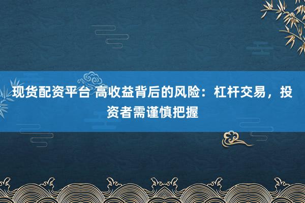 现货配资平台 高收益背后的风险：杠杆交易，投资者需谨慎把握