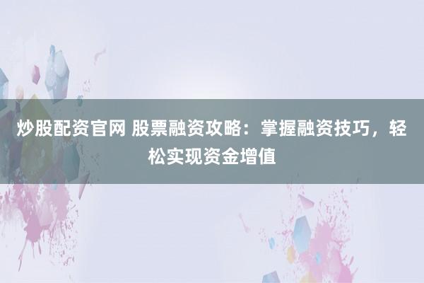炒股配资官网 股票融资攻略:掌握融资技巧,轻松实现资金增值
