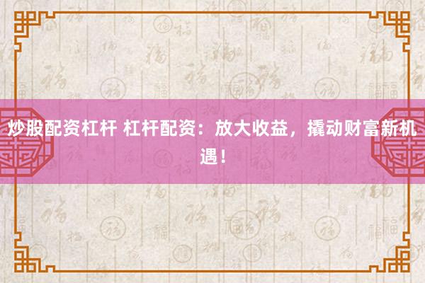 炒股配资杠杆 杠杆配资:放大收益,撬动财富新机遇!