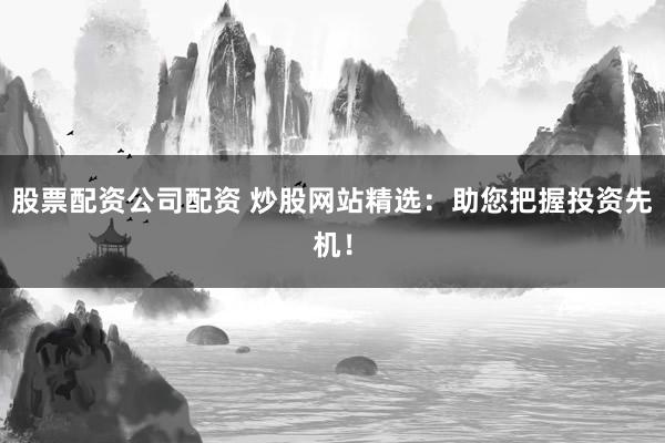 股票配资公司配资 炒股网站精选：助您把握投资先机！