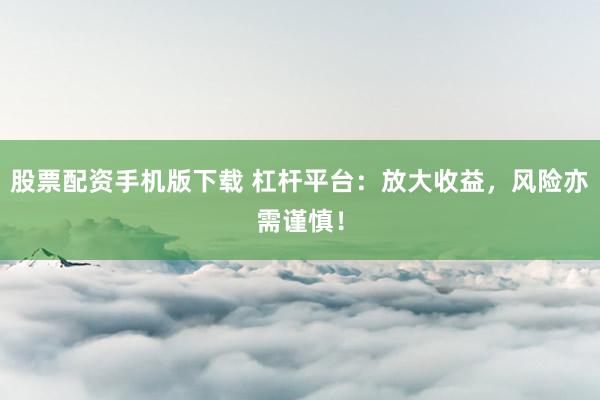 股票配资手机版下载 杠杆平台:放大收益,风险亦需谨慎!