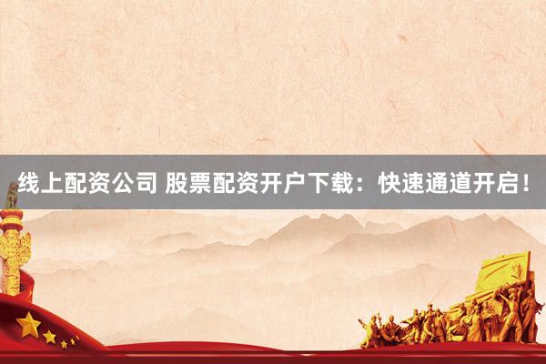线上配资公司 股票配资开户下载：快速通道开启！