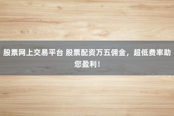 股票网上交易平台 股票配资万五佣金,超低费率助您盈利!