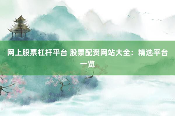 网上股票杠杆平台 股票配资网站大全：精选平台一览
