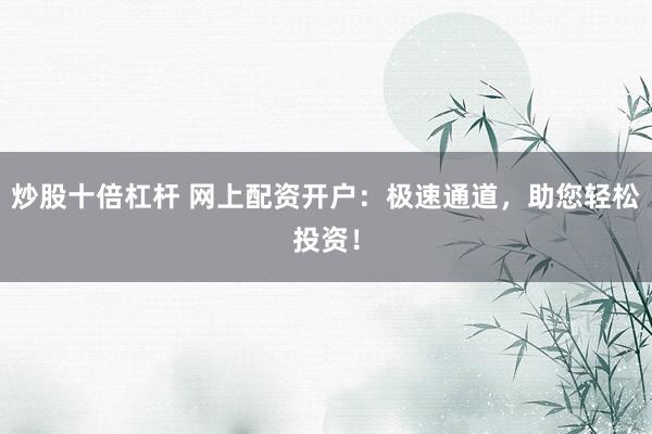 炒股十倍杠杆 网上配资开户：极速通道，助您轻松投资！