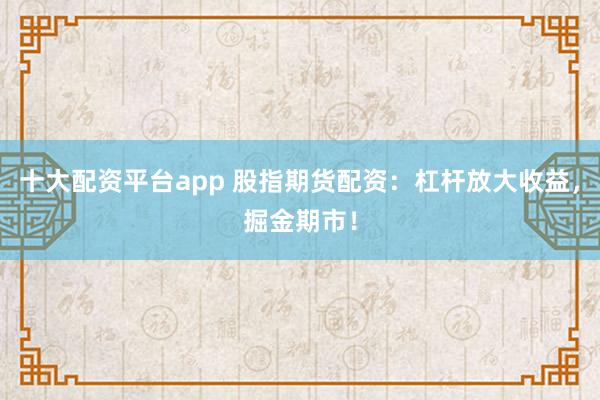 十大配资平台app 股指期货配资：杠杆放大收益，掘金期市！