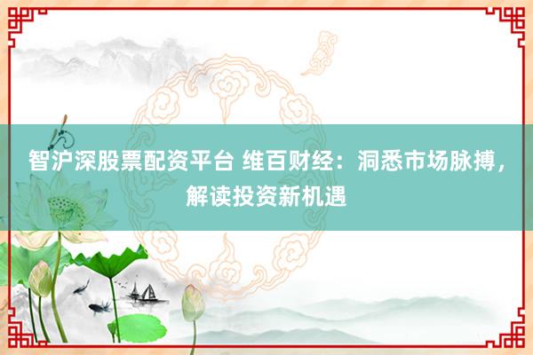 智沪深股票配资平台 维百财经:洞悉市场脉搏,解读投资新机遇