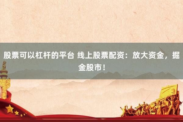 股票可以杠杆的平台 线上股票配资:放大资金,掘金股市!