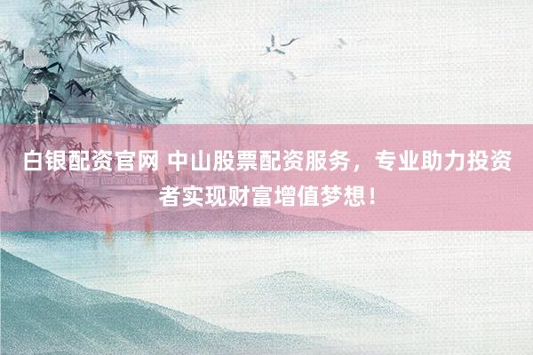 白银配资官网 中山股票配资服务,专业助力投资者实现财富增值梦想!