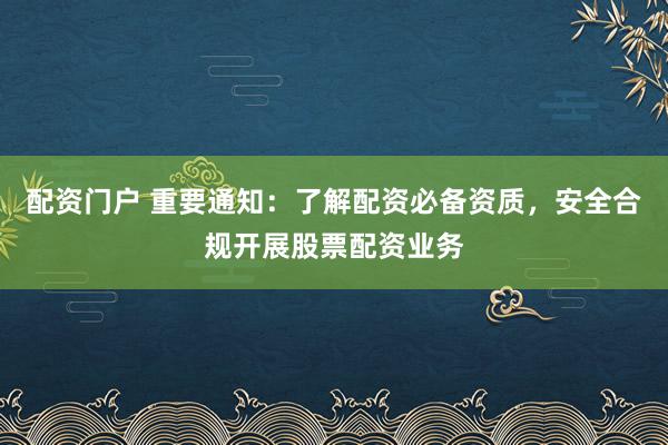 配资门户 重要通知：了解配资必备资质，安全合规开展股票配资业务