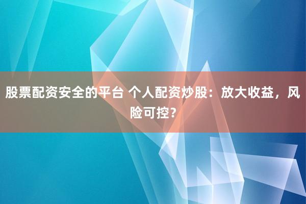 股票配资安全的平台 个人配资炒股:放大收益,风险可控?