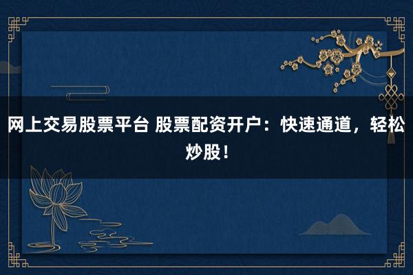 网上交易股票平台 股票配资开户：快速通道，轻松炒股！