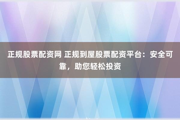 正规股票配资网 正规到屋股票配资平台:安全可靠,助您轻松投资