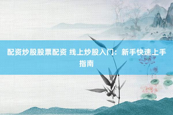 配资炒股股票配资 线上炒股入门：新手快速上手指南