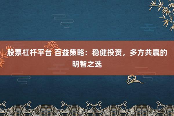 股票杠杆平台 百益策略：稳健投资，多方共赢的明智之选