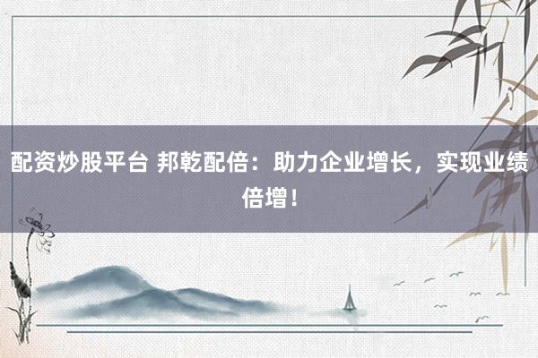 配资炒股平台 邦乾配倍：助力企业增长，实现业绩倍增！