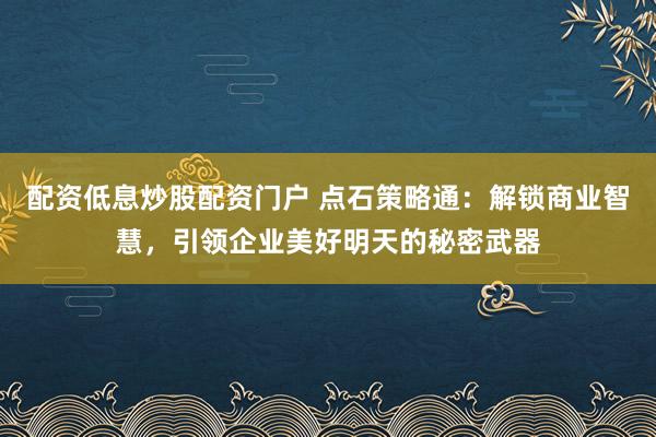 配资低息炒股配资门户 点石策略通:解锁商业智慧,引领企业美好明天的秘密武器