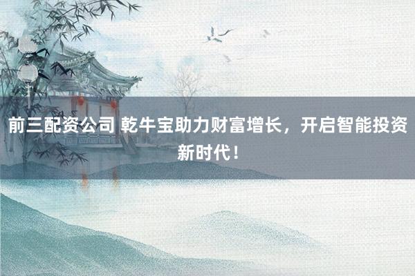 前三配资公司 乾牛宝助力财富增长，开启智能投资新时代！