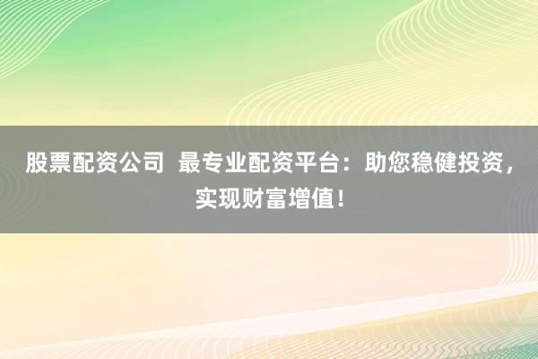 股票配资公司 最专业配资平台:助您稳健投资,实现财富增值!