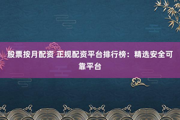 股票按月配资 正规配资平台排行榜:精选安全可靠平台