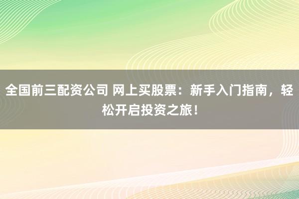 全国前三配资公司 网上买股票：新手入门指南，轻松开启投资之旅！