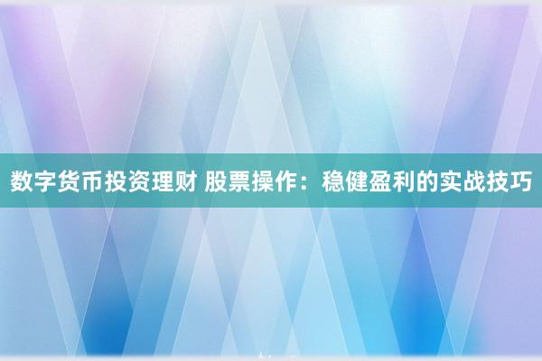 数字货币投资理财 股票操作:稳健盈利的实战技巧