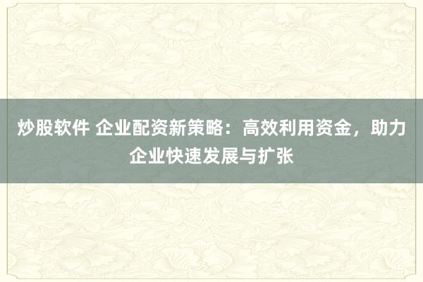 炒股软件 企业配资新策略：高效利用资金，助力企业快速发展与扩张