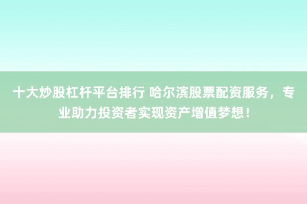 十大炒股杠杆平台排行 哈尔滨股票配资服务,专业助力投资者实现资产增值梦想!