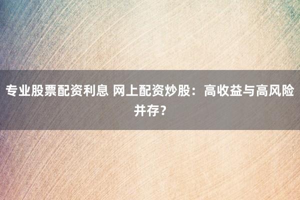 专业股票配资利息 网上配资炒股:高收益与高风险并存?