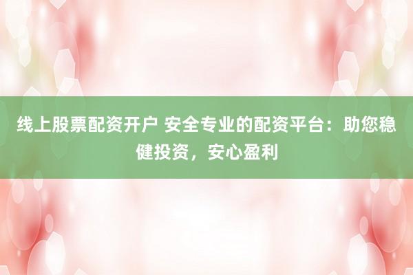 线上股票配资开户 安全专业的配资平台：助您稳健投资，安心盈利