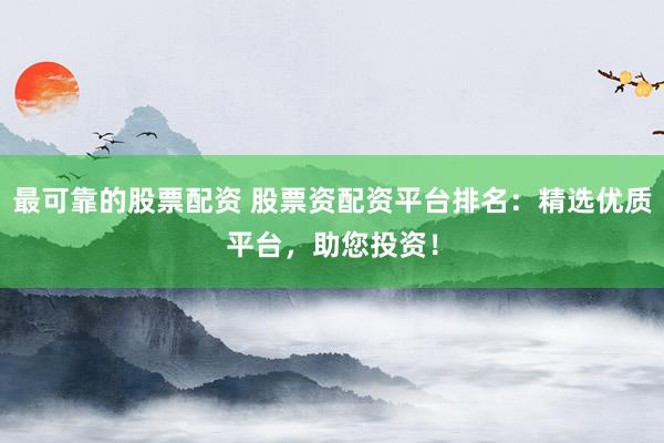 最可靠的股票配资 股票资配资平台排名:精选优质平台,助您投资!