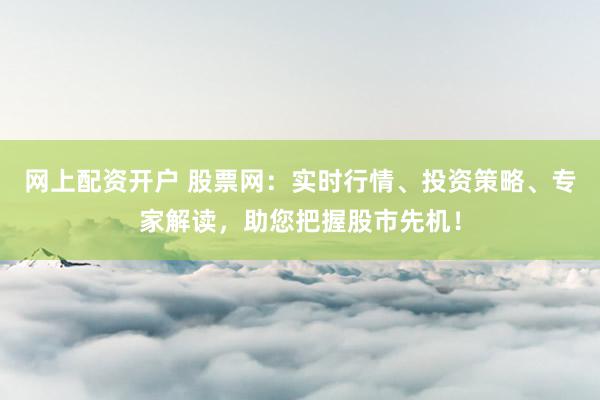 网上配资开户 股票网：实时行情、投资策略、专家解读，助您把握股市先机！