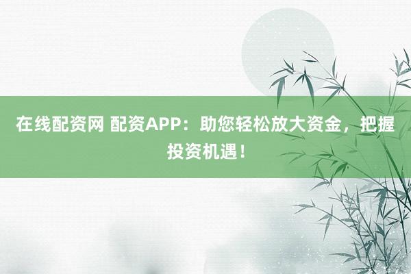 在线配资网 配资APP:助您轻松放大资金,把握投资机遇!