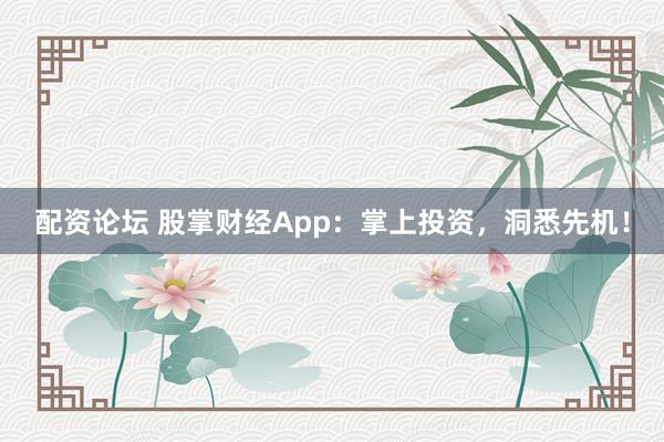 配资论坛 股掌财经App：掌上投资，洞悉先机！