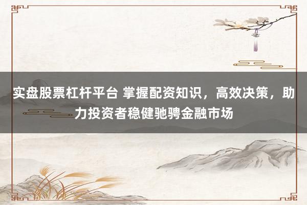 实盘股票杠杆平台 掌握配资知识，高效决策，助力投资者稳健驰骋金融市场