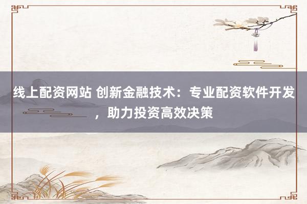 线上配资网站 创新金融技术：专业配资软件开发，助力投资高效决策