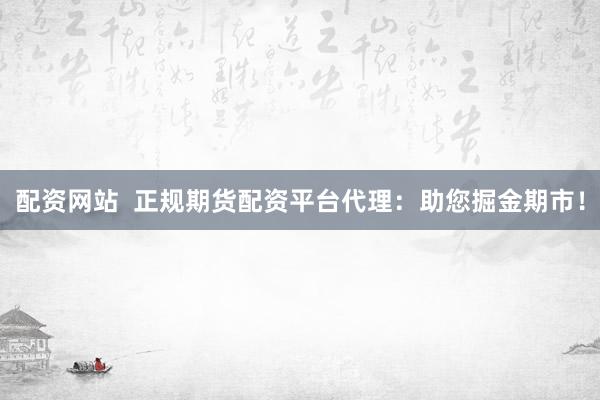 配资网站  正规期货配资平台代理：助您掘金期市！